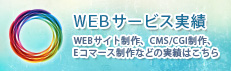 「WEBサービス実績」 WEBサイト制作、CMS/CGI制作、Eコマースサイト制作などの実績はこちら